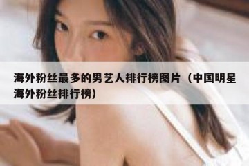 海外粉丝最多的男艺人排行榜图片（中国明星海外粉丝排行榜）