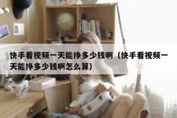 快手看视频一天能挣多少钱啊（快手看视频一天能挣多少钱啊怎么算）