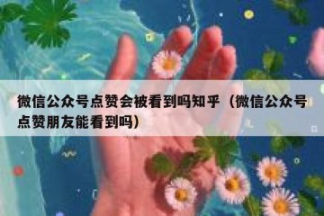 微信公众号点赞会被看到吗知乎（微信公众号点赞朋友能看到吗）