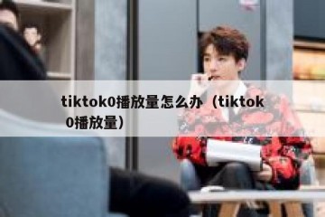 tiktok0播放量怎么办（tiktok 0播放量）