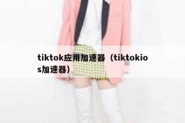 tiktok应用加速器（tiktokios加速器）