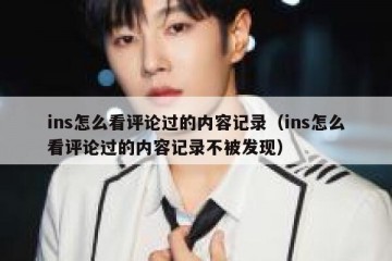 ins怎么看评论过的内容记录（ins怎么看评论过的内容记录不被发现）