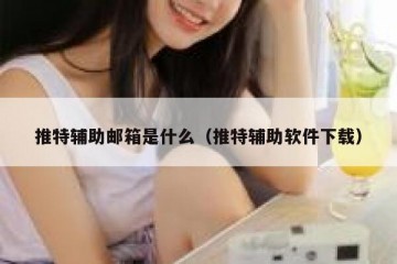 推特辅助邮箱是什么（推特辅助软件下载）