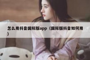 怎么用抖音国际版app（国际版抖音如何用）