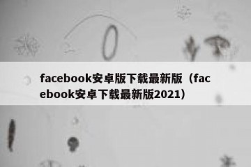 facebook安卓版下载最新版（facebook安卓下载最新版2021）