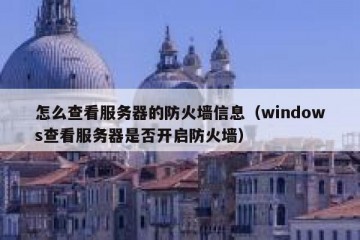 怎么查看服务器的防火墙信息（windows查看服务器是否开启防火墙）
