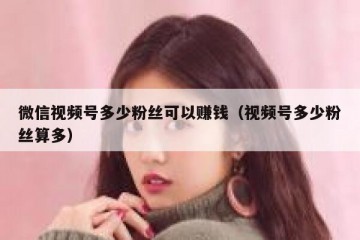 微信视频号多少粉丝可以赚钱（视频号多少粉丝算多）