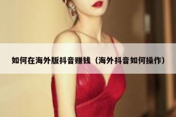 如何在海外版抖音赚钱（海外抖音如何操作）