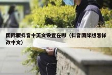 国际版抖音中英文设置在哪（抖音国际版怎样改中文）