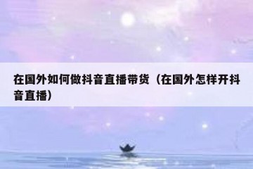 在国外如何做抖音直播带货（在国外怎样开抖音直播）