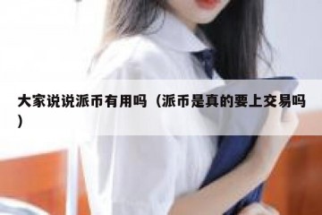 大家说说派币有用吗（派币是真的要上交易吗）