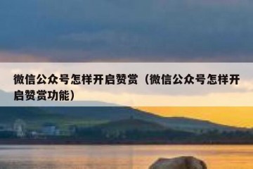 微信公众号怎样开启赞赏（微信公众号怎样开启赞赏功能）