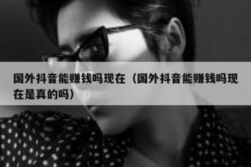 国外抖音能赚钱吗现在（国外抖音能赚钱吗现在是真的吗）