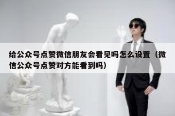 给公众号点赞微信朋友会看见吗怎么设置（微信公众号点赞对方能看到吗）