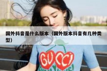 国外抖音是什么版本（国外版本抖音有几种类型）