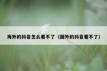 海外的抖音怎么看不了（国外的抖音看不了）