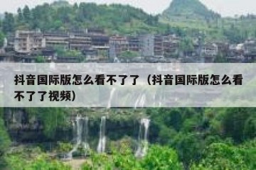 抖音国际版怎么看不了了（抖音国际版怎么看不了了视频）