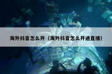 海外抖音怎么开（海外抖音怎么开通直播）