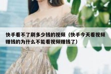 快手看不了刷多少钱的视频（快手今天看视频赚钱的为什么不能看视频赚钱了）