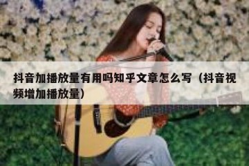 抖音加播放量有用吗知乎文章怎么写（抖音视频增加播放量）