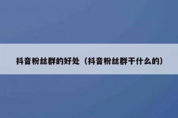 抖音粉丝群的好处（抖音粉丝群干什么的）