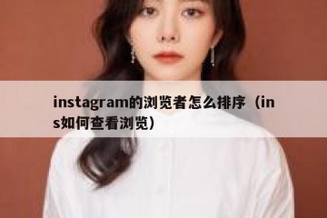instagram的浏览者怎么排序（ins如何查看浏览）
