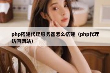 php搭建代理服务器怎么搭建（php代理访问网站）