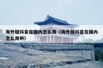 海外版抖音在国内怎么用（海外版抖音在国内怎么用啊）