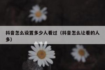 抖音怎么设置多少人看过（抖音怎么让看的人多）
