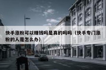 快手涨粉可以赚钱吗是真的吗吗（快手专门涨粉的人是怎么办）