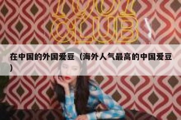 在中国的外国爱豆（海外人气最高的中国爱豆）