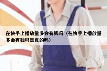 在快手上播放量多会有钱吗（在快手上播放量多会有钱吗是真的吗）