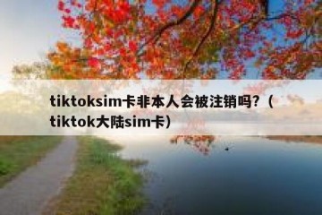 tiktoksim卡非本人会被注销吗?（tiktok大陆sim卡）