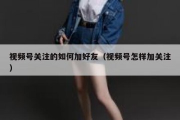 视频号关注的如何加好友（视频号怎样加关注）