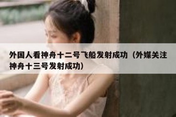 外国人看神舟十二号飞船发射成功（外媒关注神舟十三号发射成功）
