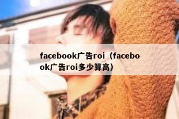 facebook广告roi（facebook广告roi多少算高）