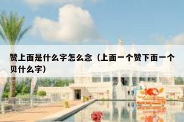 赞上面是什么字怎么念（上面一个赞下面一个贝什么字）