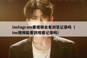 instagram看视频会有浏览记录吗（ins视频能看到观看记录吗）