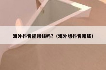 海外抖音能赚钱吗?（海外版抖音赚钱）