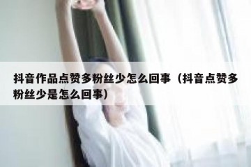 抖音作品点赞多粉丝少怎么回事（抖音点赞多粉丝少是怎么回事）