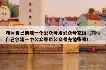 如何自己创建一个公众号用公众号充值（如何自己创建一个公众号用公众号充值账号）