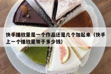 快手播放量是一个作品还是几个加起来（快手上一个播放量等于多少钱）