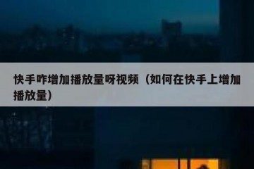 快手咋增加播放量呀视频（如何在快手上增加播放量）