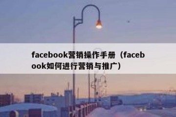 facebook营销操作手册（facebook如何进行营销与推广）
