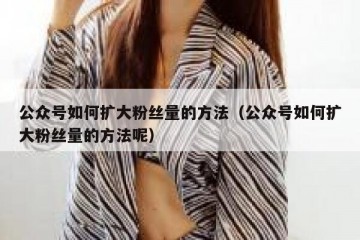 公众号如何扩大粉丝量的方法（公众号如何扩大粉丝量的方法呢）