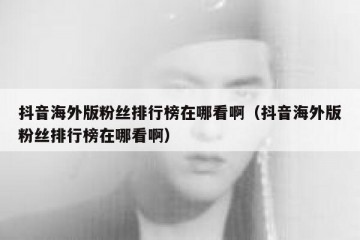 抖音海外版粉丝排行榜在哪看啊（抖音海外版粉丝排行榜在哪看啊）