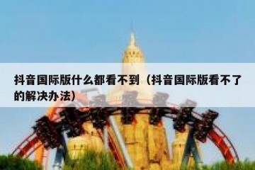 抖音国际版什么都看不到（抖音国际版看不了的解决办法）