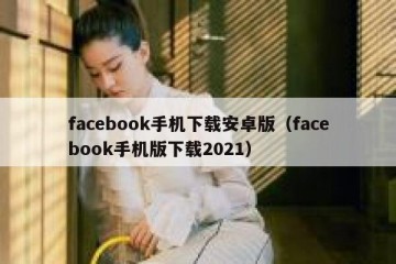 facebook手机下载安卓版（facebook手机版下载2021）