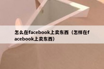 怎么在facebook上卖东西（怎样在facebook上卖东西）