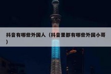 抖音有哪些外国人（抖音里都有哪些外国小哥）